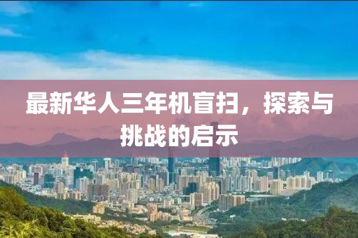 最新華人三年機(jī)盲掃，探索與挑戰(zhàn)的啟示