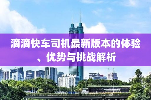 滴滴快車司機(jī)最新版本的體驗(yàn)、優(yōu)勢(shì)與挑戰(zhàn)解析