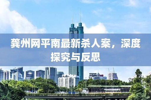 龔州網(wǎng)平南最新殺人案，深度探究與反思