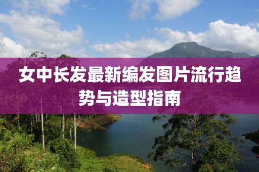 女中長發(fā)最新編發(fā)圖片流行趨勢與造型指南