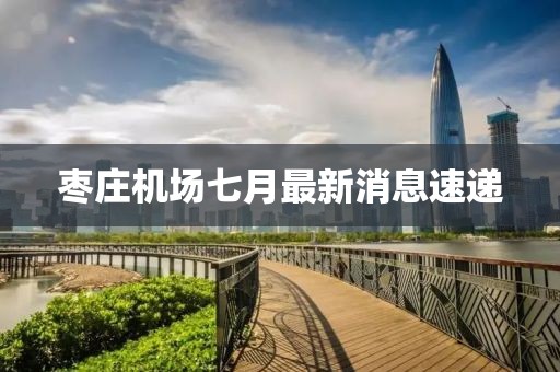 棗莊機(jī)場(chǎng)七月最新消息速遞