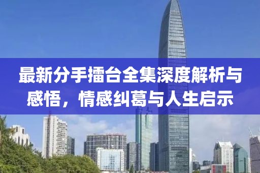 最新分手擂臺(tái)全集深度解析與感悟，情感糾葛與人生啟示