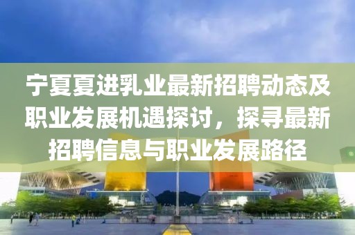 寧夏夏進(jìn)乳業(yè)最新招聘動(dòng)態(tài)及職業(yè)發(fā)展機(jī)遇探討，探尋最新招聘信息與職業(yè)發(fā)展路徑