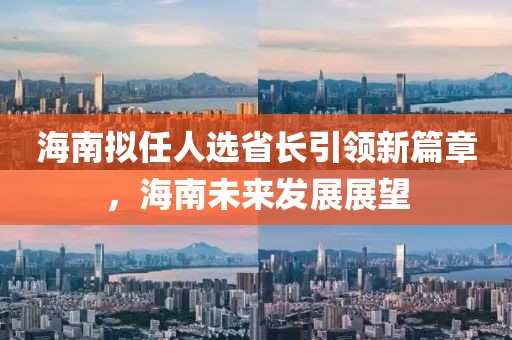 海南擬任人選省長引領(lǐng)新篇章，海南未來發(fā)展展望