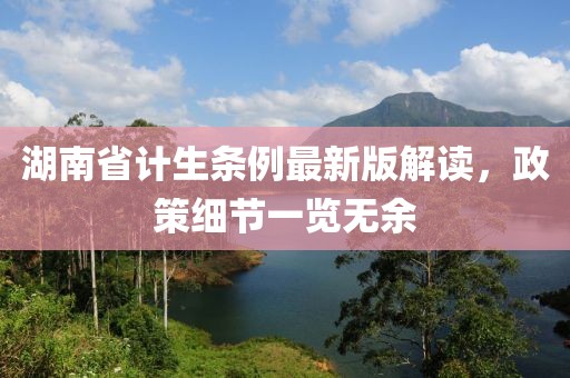 湖南省計生條例最新版解讀，政策細(xì)節(jié)一覽無余