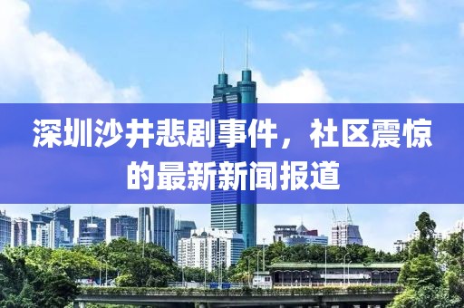 深圳沙井悲劇事件，社區(qū)震驚的最新新聞報(bào)道