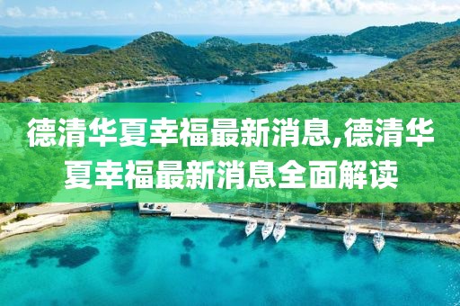 德清華夏幸福最新消息,德清華夏幸福最新消息全面解讀