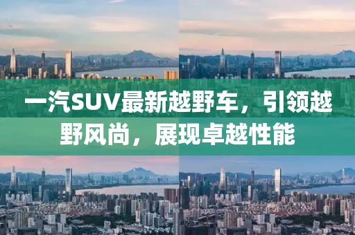 一汽SUV最新越野車，引領(lǐng)越野風(fēng)尚，展現(xiàn)卓越性能