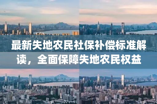 最新失地農(nóng)民社保補(bǔ)償標(biāo)準(zhǔn)解讀，全面保障失地農(nóng)民權(quán)益
