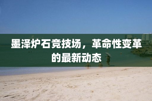 墨澤爐石競技場，革命性變革的最新動態(tài)
