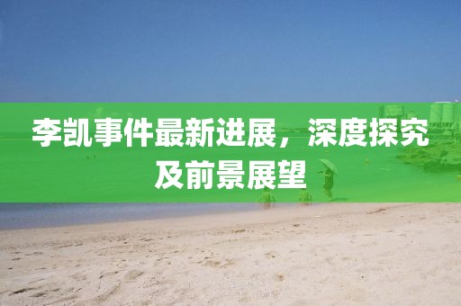李凱事件最新進展，深度探究及前景展望