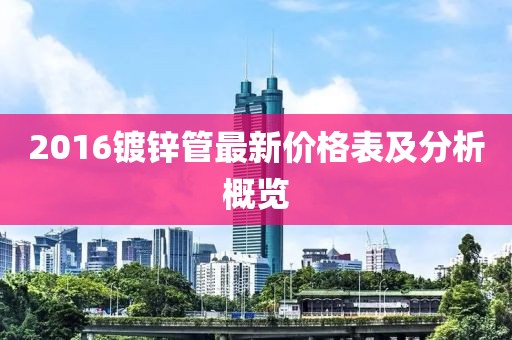 2016鍍鋅管最新價格表及分析概覽