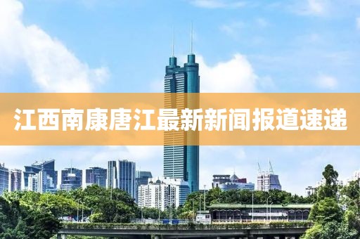 江西南康唐江最新新聞報道速遞