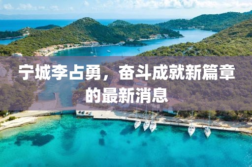寧城李占勇，奮斗成就新篇章的最新消息