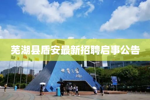蕪湖縣盾安最新招聘啟事公告