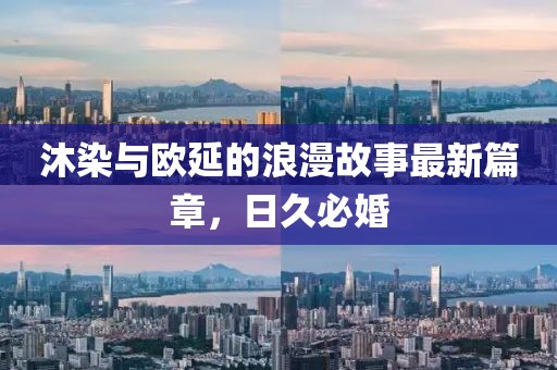 沐染與歐延的浪漫故事最新篇章，日久必婚
