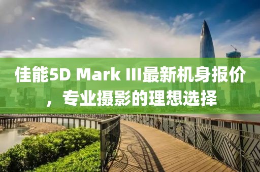 佳能5D Mark III最新機(jī)身報(bào)價(jià)，專業(yè)攝影的理想選擇