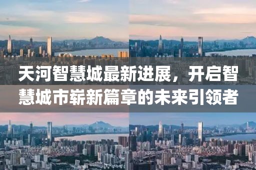 天河智慧城最新進展，開啟智慧城市嶄新篇章的未來引領(lǐng)者