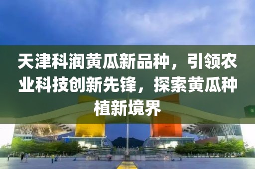 天津科潤(rùn)黃瓜新品種，引領(lǐng)農(nóng)業(yè)科技創(chuàng)新先鋒，探索黃瓜種植新境界