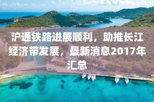 滬通鐵路進展順利，助推長江經(jīng)濟帶發(fā)展，最新消息2017年匯總