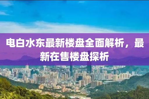 電白水東最新樓盤全面解析，最新在售樓盤探析