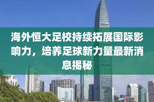 海外恒大足校持續(xù)拓展國(guó)際影響力，培養(yǎng)足球新力量最新消息揭秘