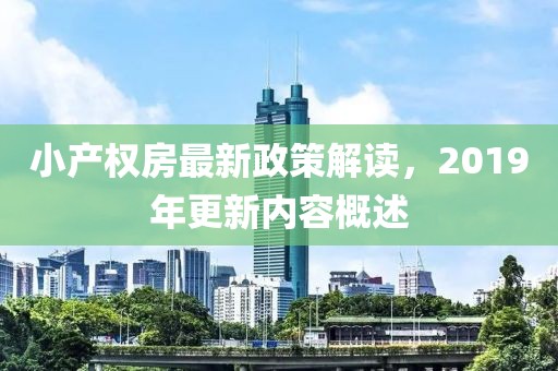 小產(chǎn)權(quán)房最新政策解讀，2019年更新內(nèi)容概述