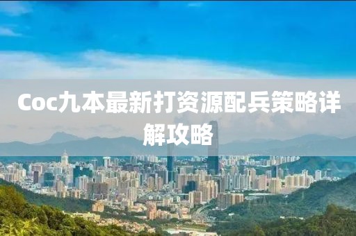 Coc九本最新打資源配兵策略詳解攻略