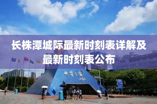長(zhǎng)株潭城際最新時(shí)刻表詳解及最新時(shí)刻表公布