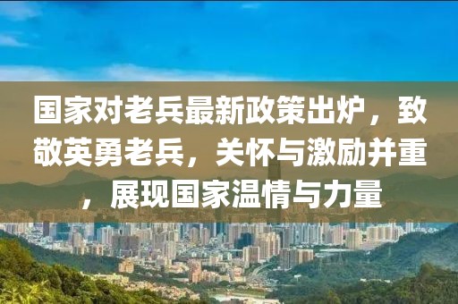 國家對老兵最新政策出爐，致敬英勇老兵，關(guān)懷與激勵并重，展現(xiàn)國家溫情與力量