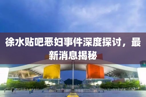 徐水貼吧惡婦事件深度探討，最新消息揭秘