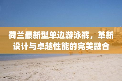 荷蘭最新型單邊游泳褲，革新設(shè)計(jì)與卓越性能的完美融合