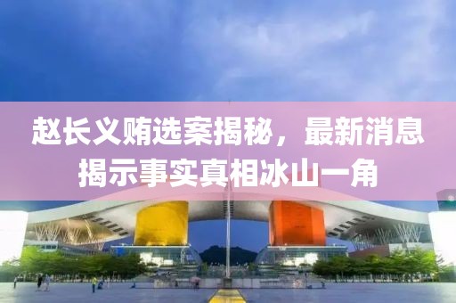 趙長義賄選案揭秘，最新消息揭示事實真相冰山一角