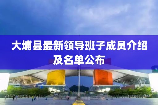 大埔縣最新領導班子成員介紹及名單公布
