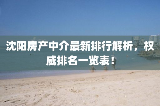 沈陽房產(chǎn)中介最新排行解析，權(quán)威排名一覽表！