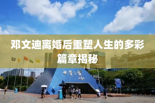 鄧文迪離婚后重塑人生的多彩篇章揭秘