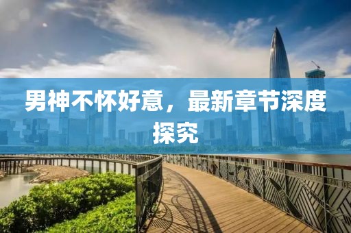 男神不懷好意，最新章節(jié)深度探究