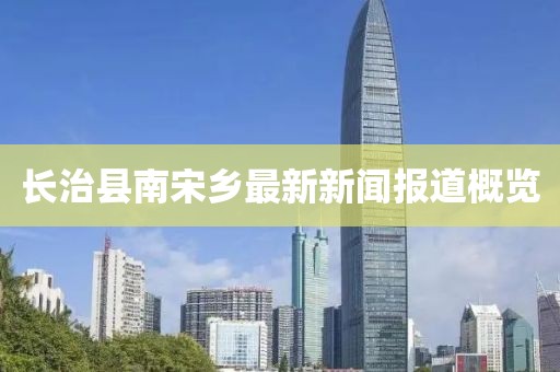 長(zhǎng)治縣南宋鄉(xiāng)最新新聞報(bào)道概覽