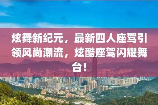 炫舞新紀元，最新四人座駕引領(lǐng)風(fēng)尚潮流，炫酷座駕閃耀舞臺！