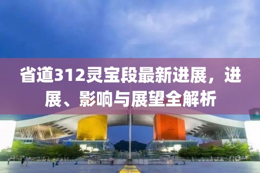 省道312靈寶段最新進(jìn)展，進(jìn)展、影響與展望全解析