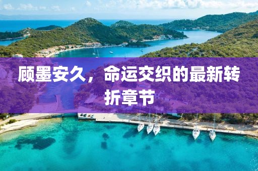 顧墨安久，命運(yùn)交織的最新轉(zhuǎn)折章節(jié)