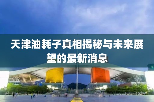 天津油耗子真相揭秘與未來展望的最新消息