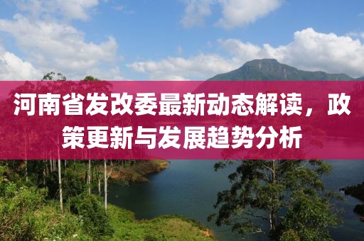 河南省發(fā)改委最新動態(tài)解讀，政策更新與發(fā)展趨勢分析