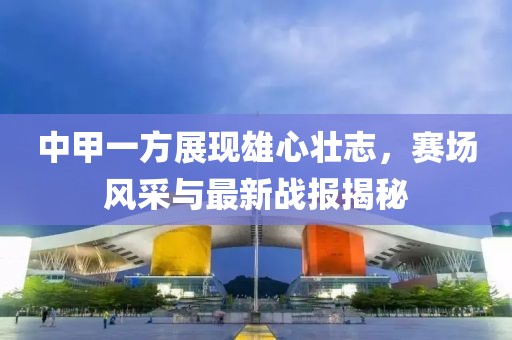 中甲一方展現(xiàn)雄心壯志，賽場(chǎng)風(fēng)采與最新戰(zhàn)報(bào)揭秘