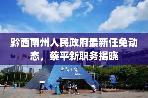 黔西南州人民政府最新任免動態(tài)，蔡平新職務(wù)揭曉