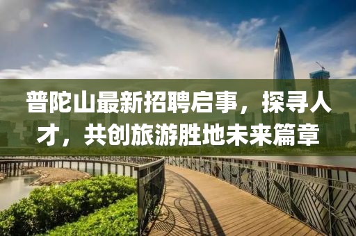 普陀山最新招聘啟事，探尋人才，共創(chuàng)旅游勝地未來(lái)篇章