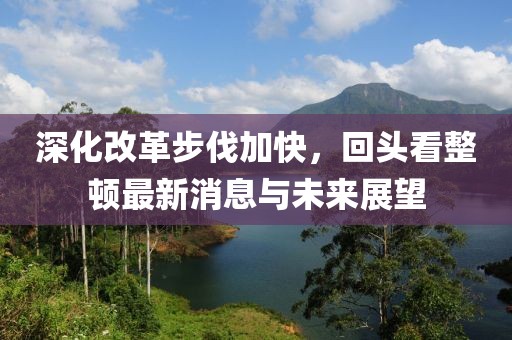 深化改革步伐加快，回頭看整頓最新消息與未來展望