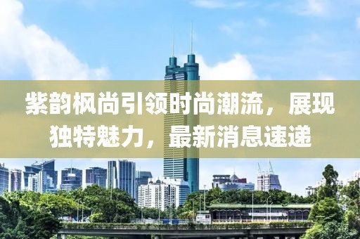 紫韻楓尚引領時尚潮流，展現獨特魅力，最新消息速遞