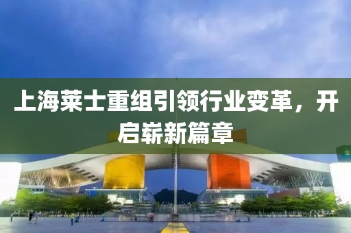 上海萊士重組引領(lǐng)行業(yè)變革，開啟嶄新篇章