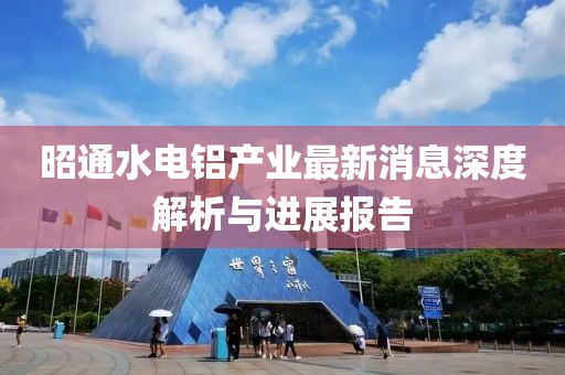 昭通水電鋁產(chǎn)業(yè)最新消息深度解析與進(jìn)展報(bào)告